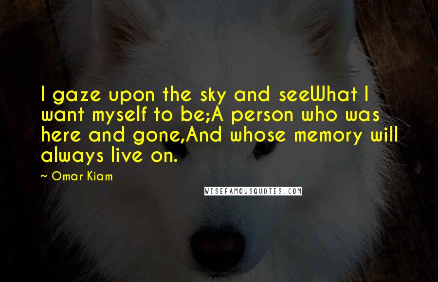 Omar Kiam Quotes: I gaze upon the sky and seeWhat I want myself to be;A person who was here and gone,And whose memory will always live on.
