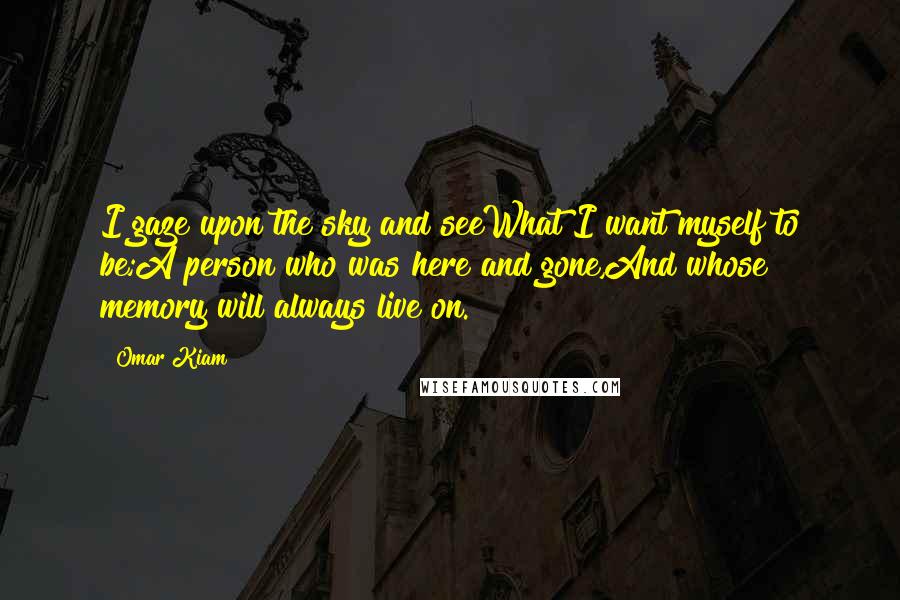 Omar Kiam Quotes: I gaze upon the sky and seeWhat I want myself to be;A person who was here and gone,And whose memory will always live on.
