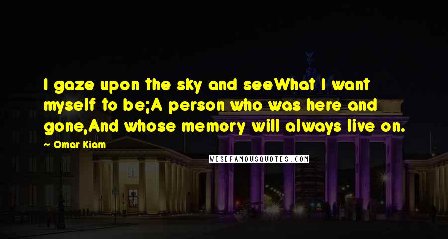 Omar Kiam Quotes: I gaze upon the sky and seeWhat I want myself to be;A person who was here and gone,And whose memory will always live on.
