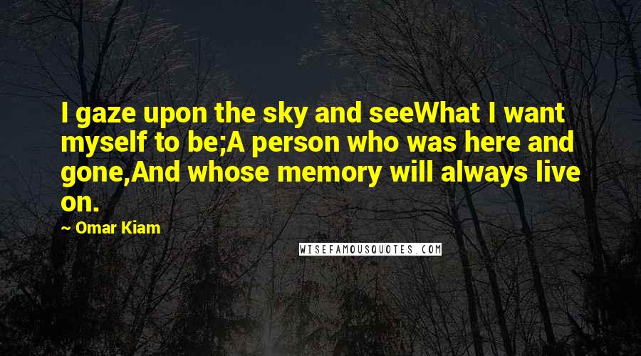 Omar Kiam Quotes: I gaze upon the sky and seeWhat I want myself to be;A person who was here and gone,And whose memory will always live on.