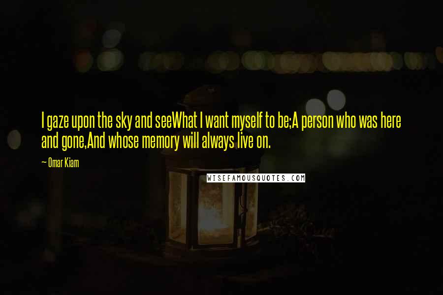 Omar Kiam Quotes: I gaze upon the sky and seeWhat I want myself to be;A person who was here and gone,And whose memory will always live on.