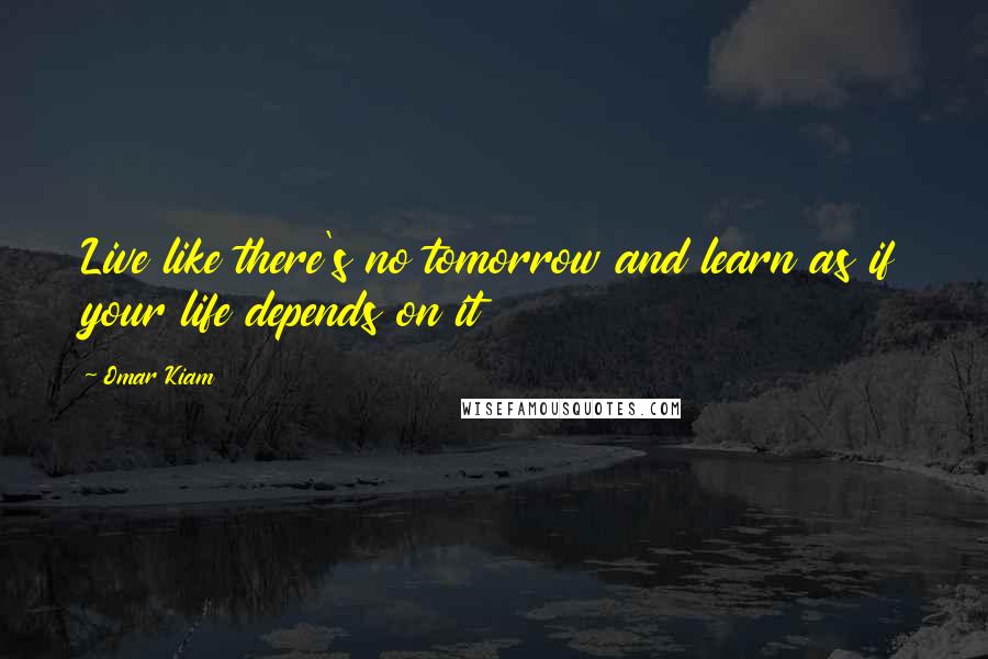 Omar Kiam Quotes: Live like there's no tomorrow and learn as if your life depends on it