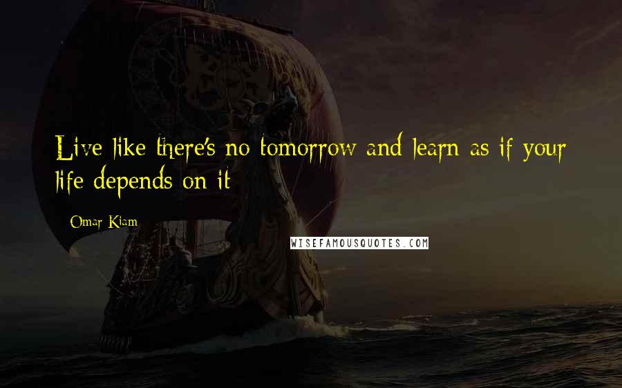 Omar Kiam Quotes: Live like there's no tomorrow and learn as if your life depends on it