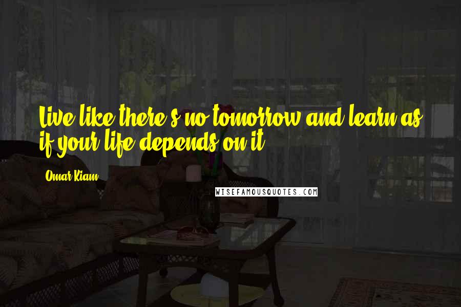 Omar Kiam Quotes: Live like there's no tomorrow and learn as if your life depends on it