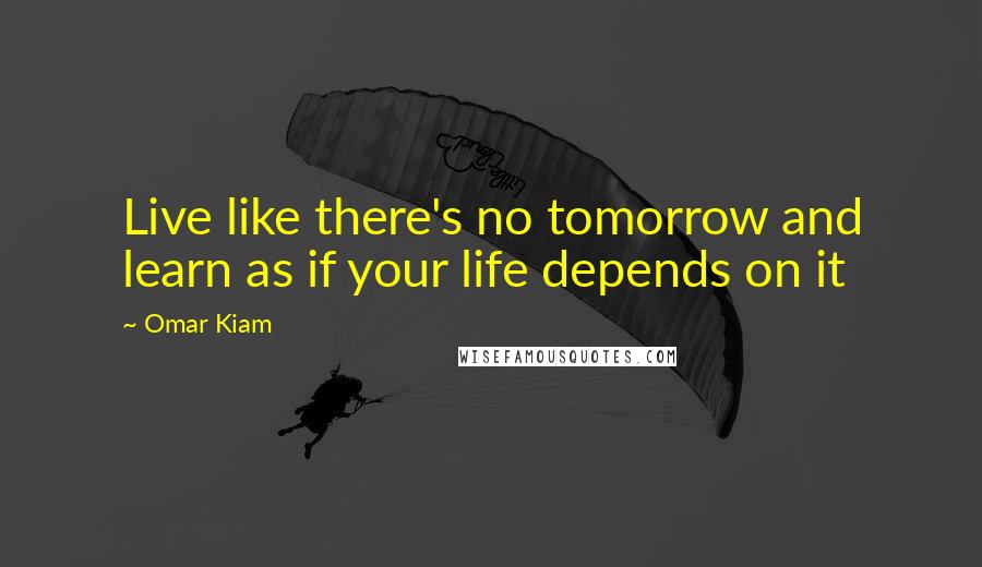 Omar Kiam Quotes: Live like there's no tomorrow and learn as if your life depends on it