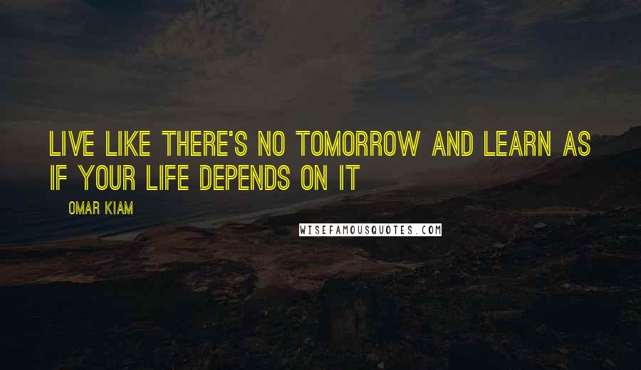 Omar Kiam Quotes: Live like there's no tomorrow and learn as if your life depends on it