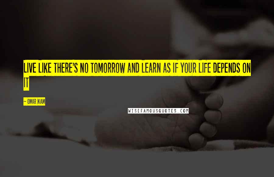 Omar Kiam Quotes: Live like there's no tomorrow and learn as if your life depends on it