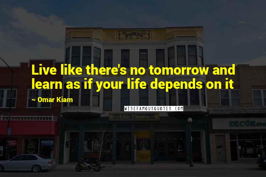 Omar Kiam Quotes: Live like there's no tomorrow and learn as if your life depends on it