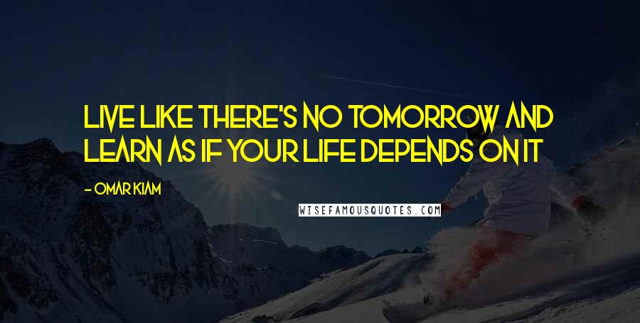 Omar Kiam Quotes: Live like there's no tomorrow and learn as if your life depends on it