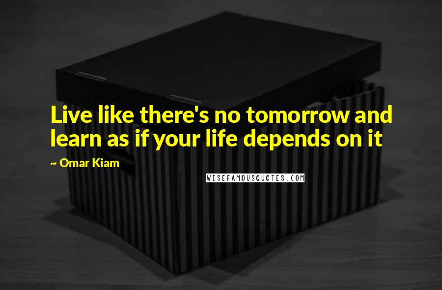 Omar Kiam Quotes: Live like there's no tomorrow and learn as if your life depends on it