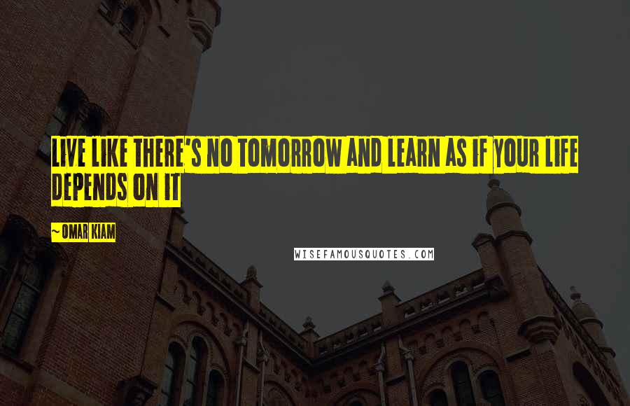 Omar Kiam Quotes: Live like there's no tomorrow and learn as if your life depends on it