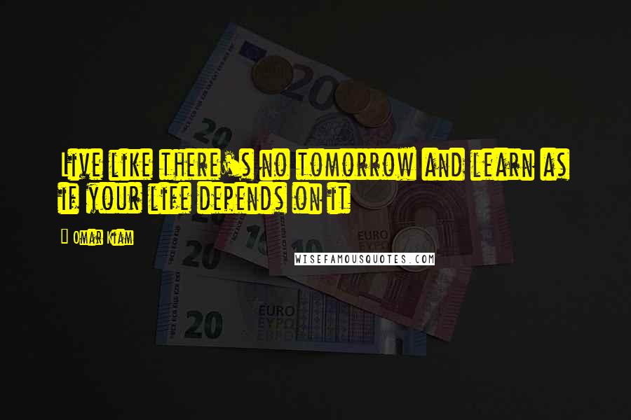 Omar Kiam Quotes: Live like there's no tomorrow and learn as if your life depends on it