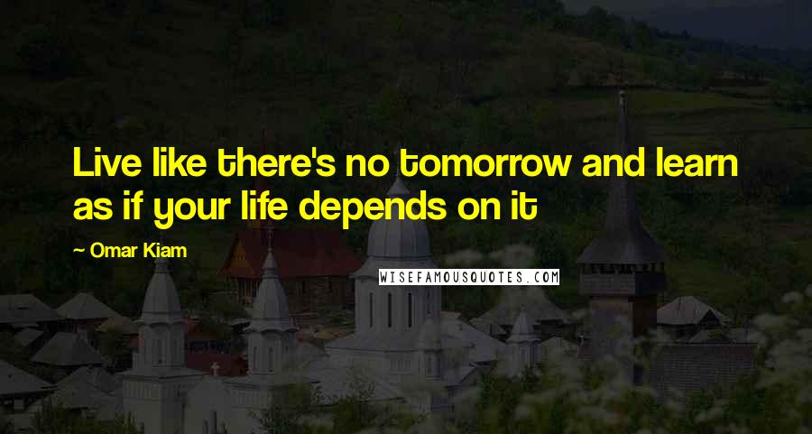 Omar Kiam Quotes: Live like there's no tomorrow and learn as if your life depends on it