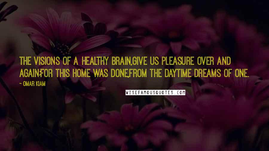 Omar Kiam Quotes: The visions of a healthy brain,Give us pleasure over and again;For this home was done,From the daytime dreams of one.