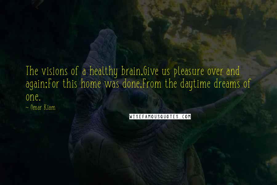 Omar Kiam Quotes: The visions of a healthy brain,Give us pleasure over and again;For this home was done,From the daytime dreams of one.