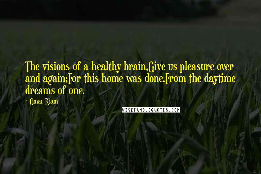 Omar Kiam Quotes: The visions of a healthy brain,Give us pleasure over and again;For this home was done,From the daytime dreams of one.
