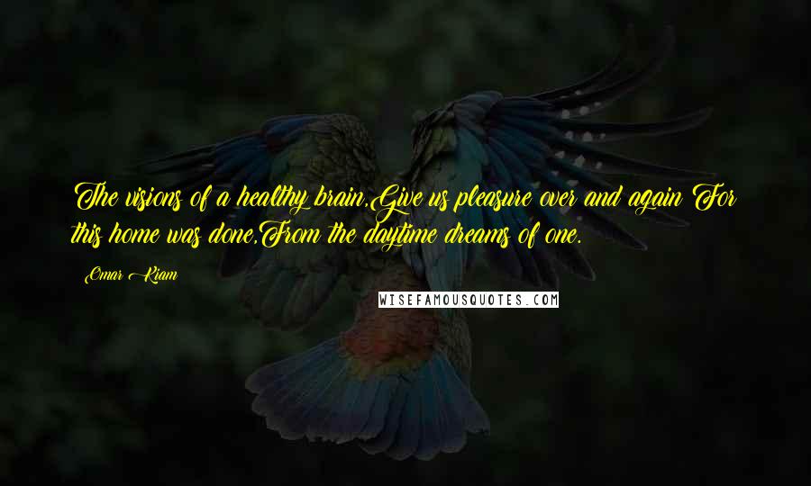 Omar Kiam Quotes: The visions of a healthy brain,Give us pleasure over and again;For this home was done,From the daytime dreams of one.