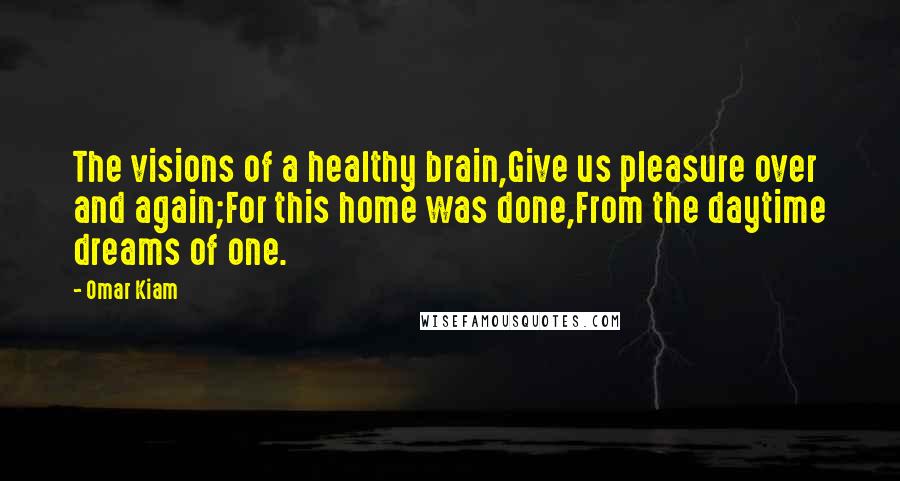 Omar Kiam Quotes: The visions of a healthy brain,Give us pleasure over and again;For this home was done,From the daytime dreams of one.