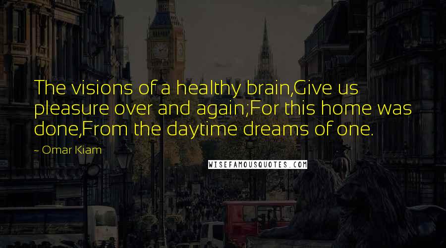 Omar Kiam Quotes: The visions of a healthy brain,Give us pleasure over and again;For this home was done,From the daytime dreams of one.