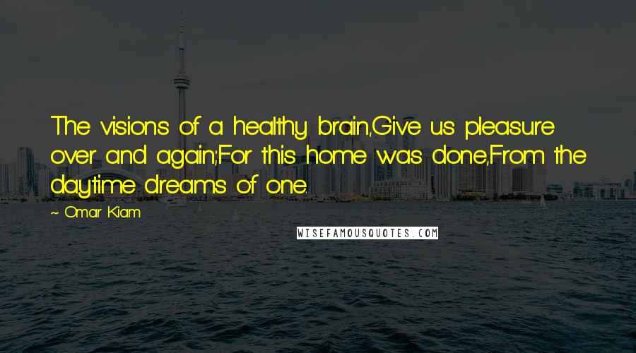 Omar Kiam Quotes: The visions of a healthy brain,Give us pleasure over and again;For this home was done,From the daytime dreams of one.
