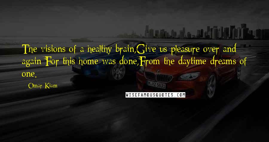 Omar Kiam Quotes: The visions of a healthy brain,Give us pleasure over and again;For this home was done,From the daytime dreams of one.