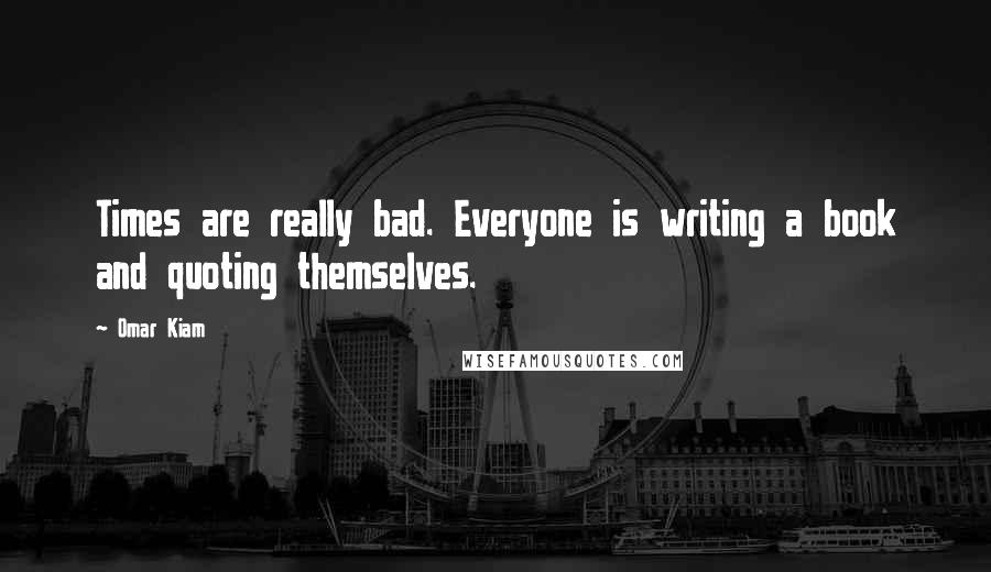Omar Kiam Quotes: Times are really bad. Everyone is writing a book and quoting themselves.