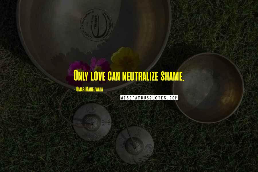 Omar Manejwala Quotes: Only love can neutralize shame.