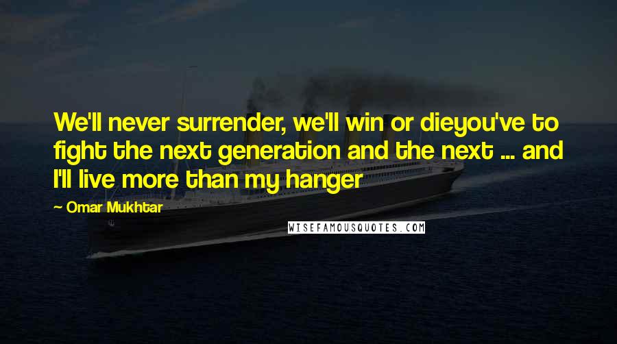 Omar Mukhtar Quotes: We'll never surrender, we'll win or dieyou've to fight the next generation and the next ... and I'll live more than my hanger