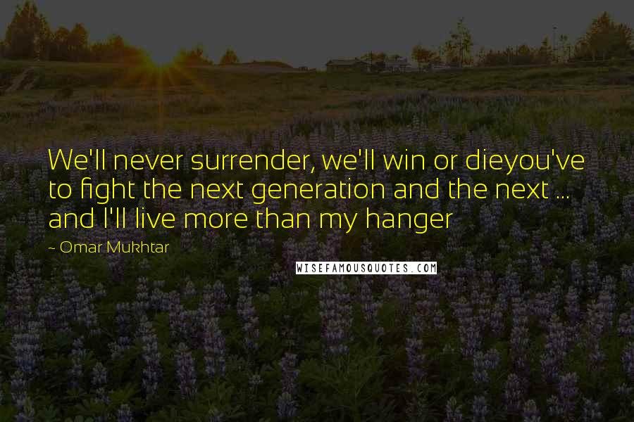 Omar Mukhtar Quotes: We'll never surrender, we'll win or dieyou've to fight the next generation and the next ... and I'll live more than my hanger