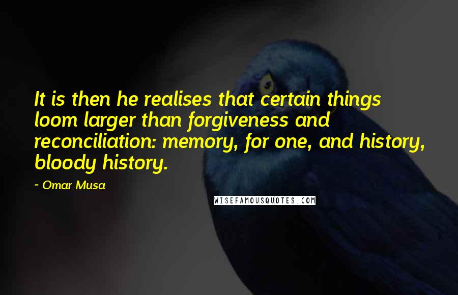 Omar Musa Quotes: It is then he realises that certain things loom larger than forgiveness and reconciliation: memory, for one, and history, bloody history.