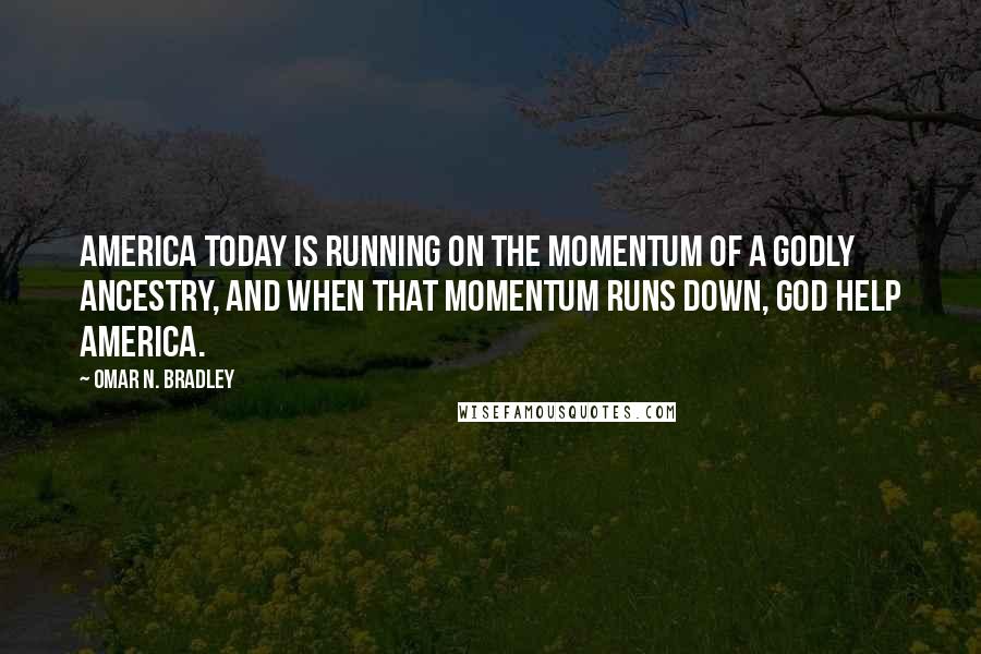 Omar N. Bradley Quotes: America today is running on the momentum of a godly ancestry, and when that momentum runs down, God help America.