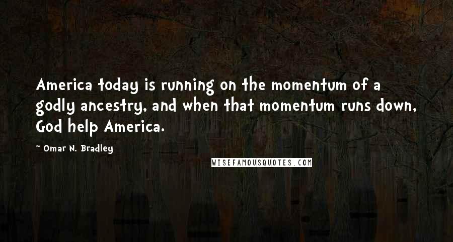 Omar N. Bradley Quotes: America today is running on the momentum of a godly ancestry, and when that momentum runs down, God help America.