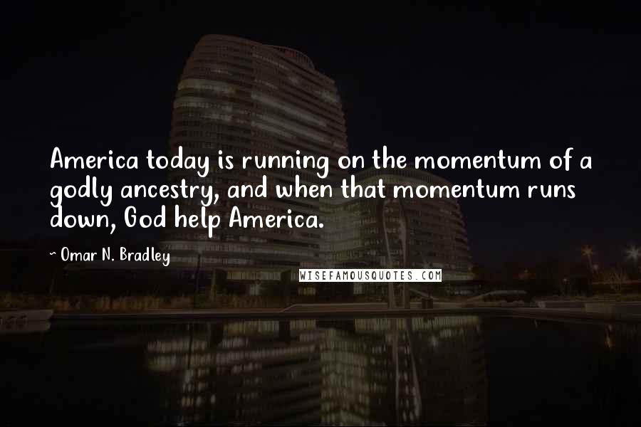 Omar N. Bradley Quotes: America today is running on the momentum of a godly ancestry, and when that momentum runs down, God help America.