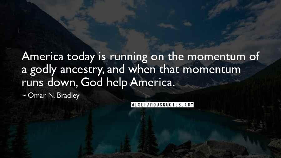 Omar N. Bradley Quotes: America today is running on the momentum of a godly ancestry, and when that momentum runs down, God help America.