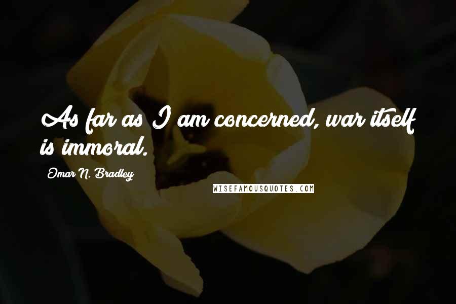 Omar N. Bradley Quotes: As far as I am concerned, war itself is immoral.