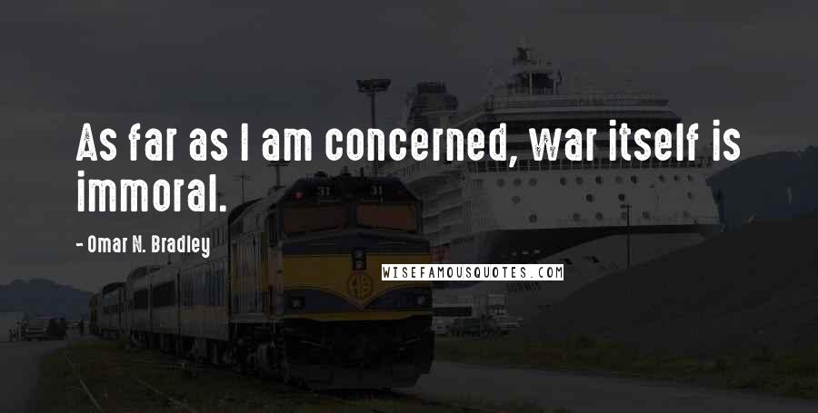 Omar N. Bradley Quotes: As far as I am concerned, war itself is immoral.