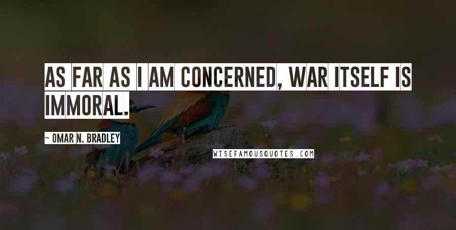 Omar N. Bradley Quotes: As far as I am concerned, war itself is immoral.