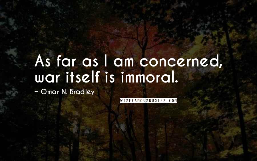 Omar N. Bradley Quotes: As far as I am concerned, war itself is immoral.