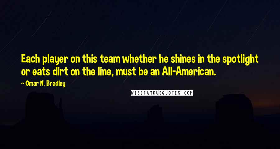 Omar N. Bradley Quotes: Each player on this team whether he shines in the spotlight or eats dirt on the line, must be an All-American.