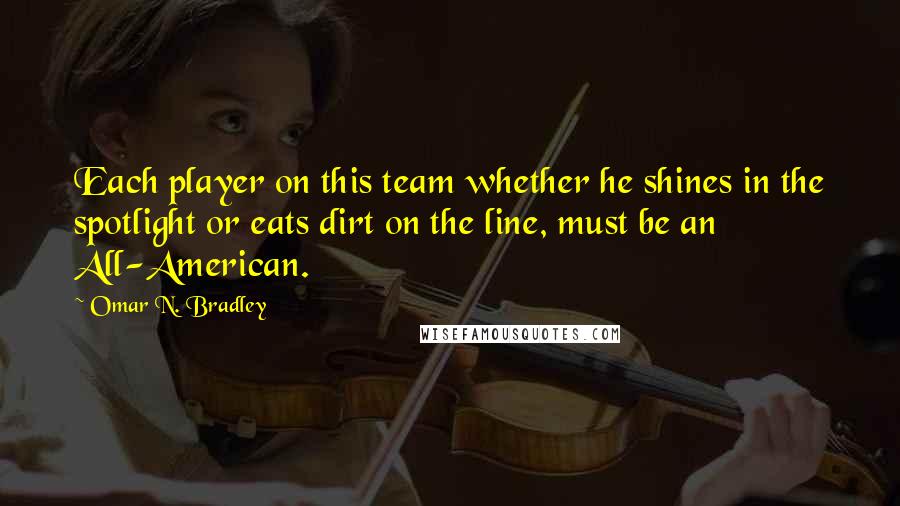 Omar N. Bradley Quotes: Each player on this team whether he shines in the spotlight or eats dirt on the line, must be an All-American.