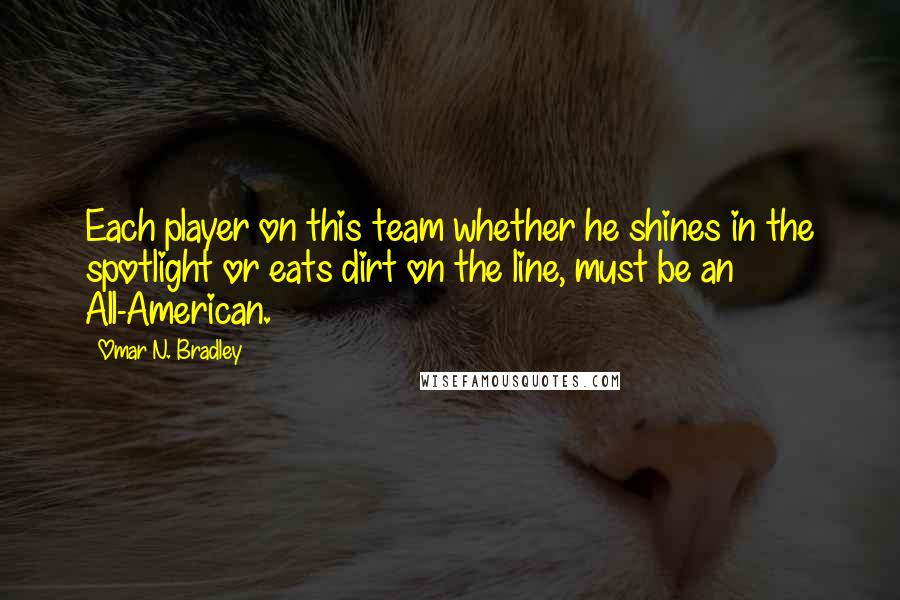 Omar N. Bradley Quotes: Each player on this team whether he shines in the spotlight or eats dirt on the line, must be an All-American.