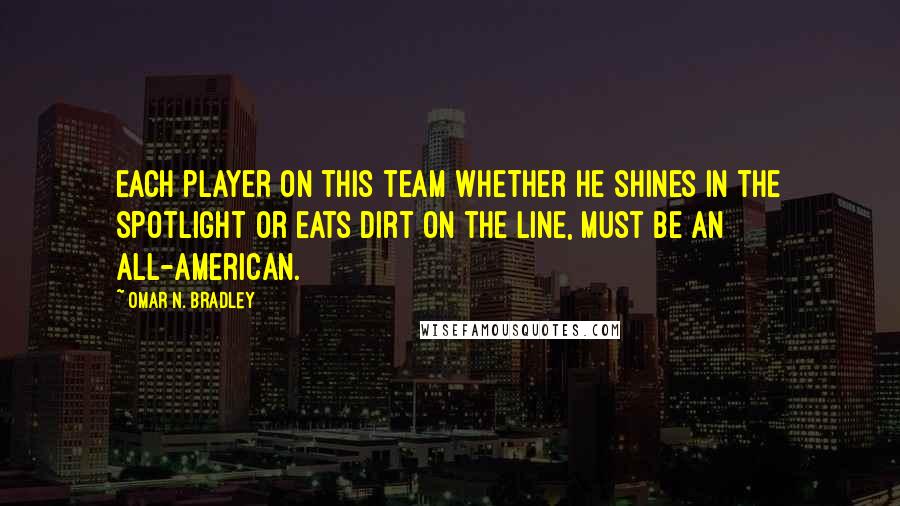 Omar N. Bradley Quotes: Each player on this team whether he shines in the spotlight or eats dirt on the line, must be an All-American.