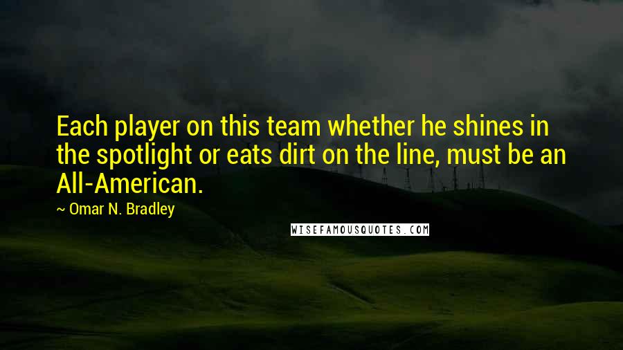 Omar N. Bradley Quotes: Each player on this team whether he shines in the spotlight or eats dirt on the line, must be an All-American.