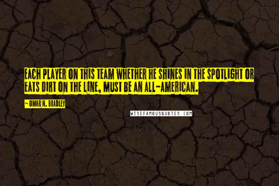 Omar N. Bradley Quotes: Each player on this team whether he shines in the spotlight or eats dirt on the line, must be an All-American.