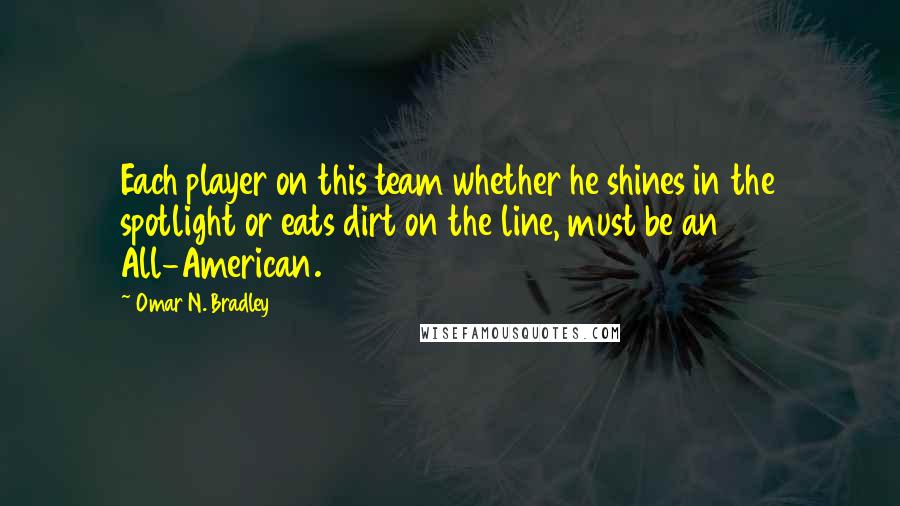 Omar N. Bradley Quotes: Each player on this team whether he shines in the spotlight or eats dirt on the line, must be an All-American.