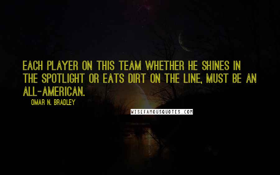 Omar N. Bradley Quotes: Each player on this team whether he shines in the spotlight or eats dirt on the line, must be an All-American.