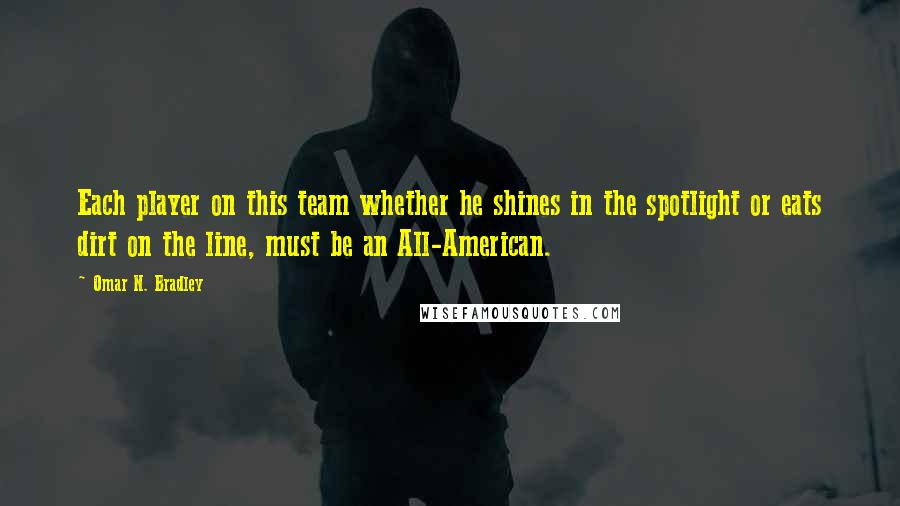 Omar N. Bradley Quotes: Each player on this team whether he shines in the spotlight or eats dirt on the line, must be an All-American.