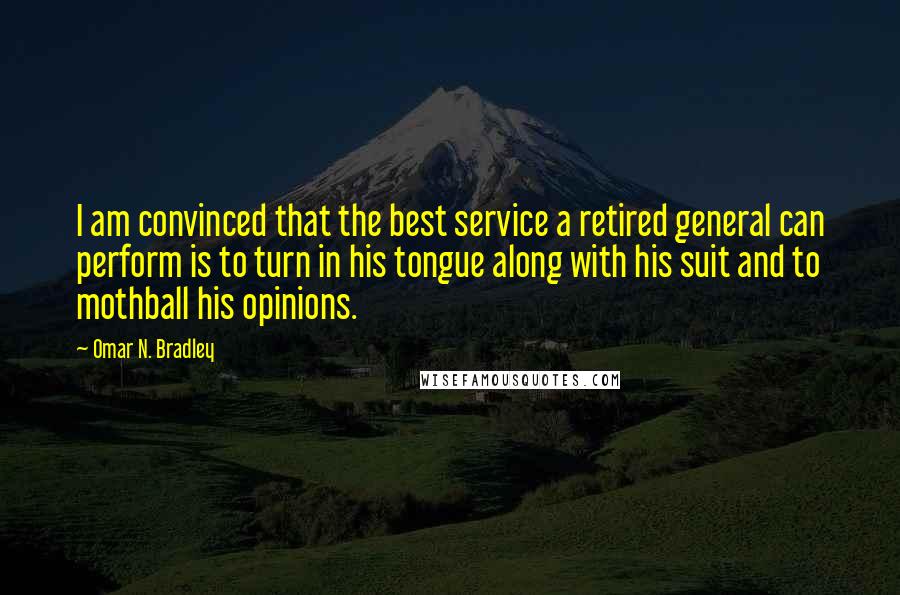 Omar N. Bradley Quotes: I am convinced that the best service a retired general can perform is to turn in his tongue along with his suit and to mothball his opinions.