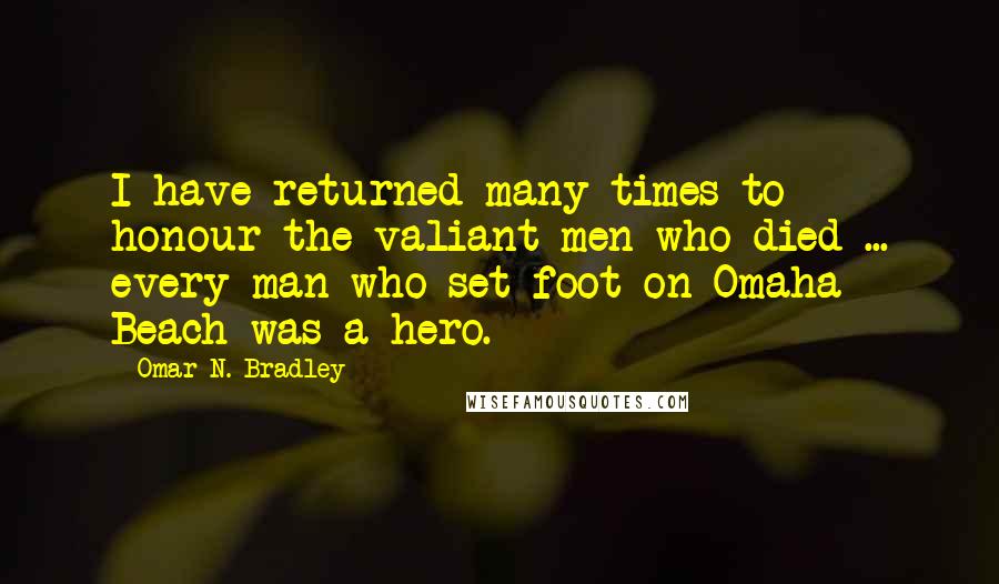 Omar N. Bradley Quotes: I have returned many times to honour the valiant men who died ... every man who set foot on Omaha Beach was a hero.