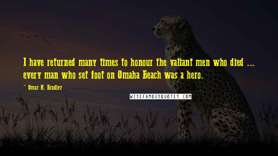 Omar N. Bradley Quotes: I have returned many times to honour the valiant men who died ... every man who set foot on Omaha Beach was a hero.